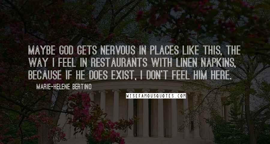 Marie-Helene Bertino Quotes: Maybe God gets nervous in places like this, the way I feel in restaurants with linen napkins, because if he does exist, I don't feel him here.