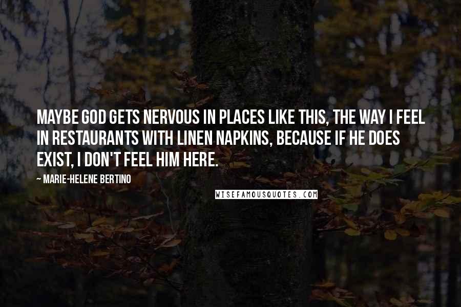 Marie-Helene Bertino Quotes: Maybe God gets nervous in places like this, the way I feel in restaurants with linen napkins, because if he does exist, I don't feel him here.