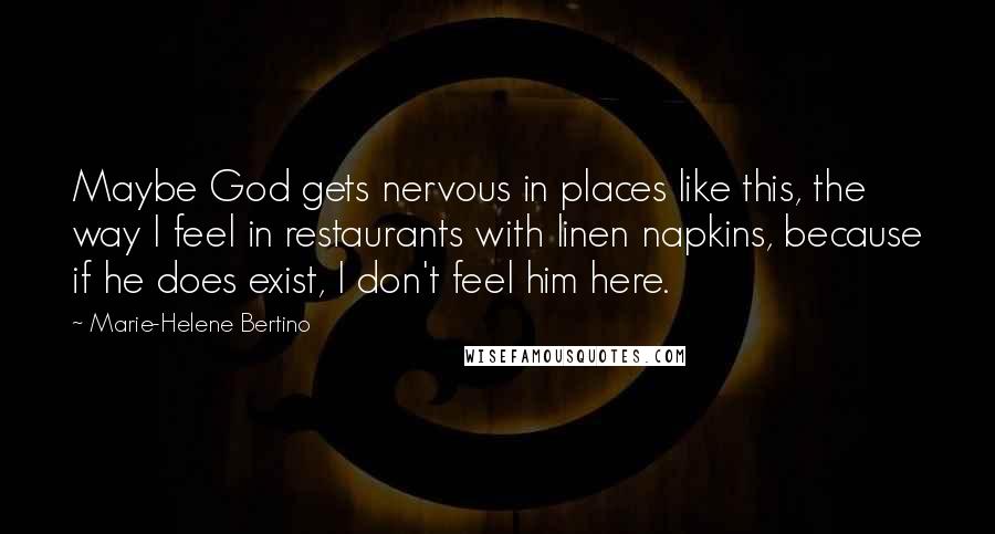 Marie-Helene Bertino Quotes: Maybe God gets nervous in places like this, the way I feel in restaurants with linen napkins, because if he does exist, I don't feel him here.