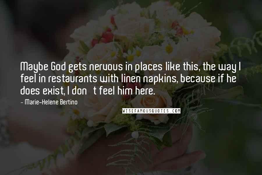 Marie-Helene Bertino Quotes: Maybe God gets nervous in places like this, the way I feel in restaurants with linen napkins, because if he does exist, I don't feel him here.