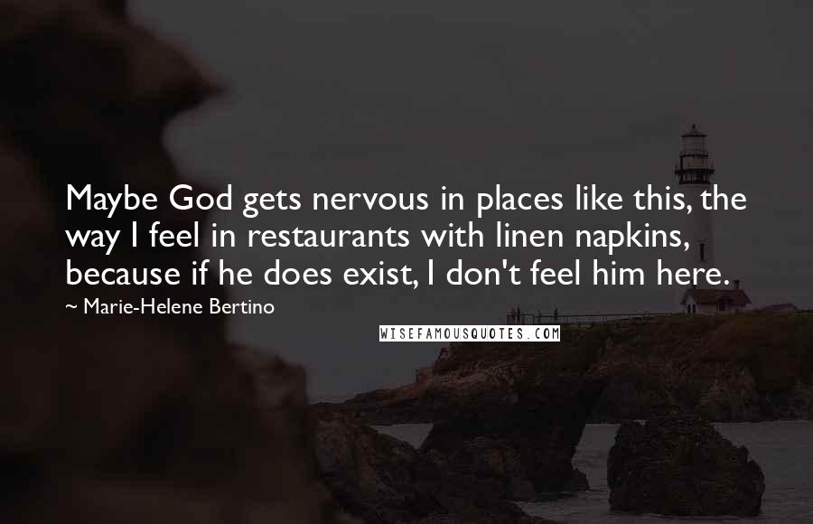 Marie-Helene Bertino Quotes: Maybe God gets nervous in places like this, the way I feel in restaurants with linen napkins, because if he does exist, I don't feel him here.
