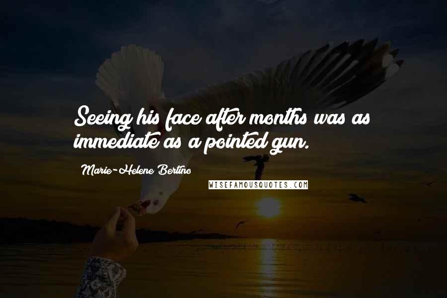 Marie-Helene Bertino Quotes: Seeing his face after months was as immediate as a pointed gun.