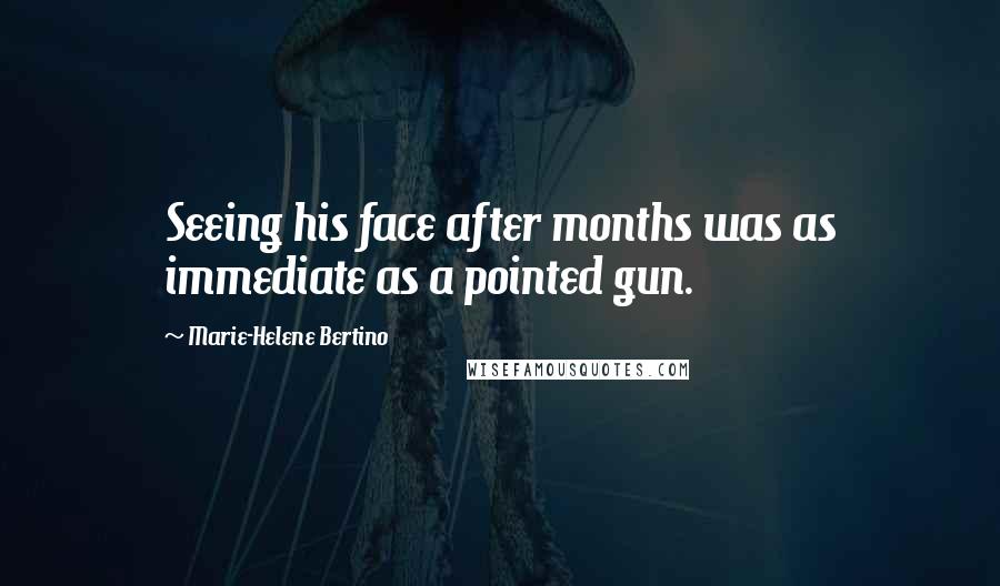Marie-Helene Bertino Quotes: Seeing his face after months was as immediate as a pointed gun.