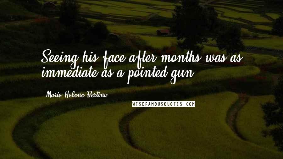 Marie-Helene Bertino Quotes: Seeing his face after months was as immediate as a pointed gun.