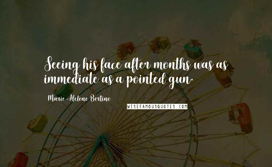 Marie-Helene Bertino Quotes: Seeing his face after months was as immediate as a pointed gun.