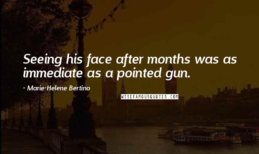 Marie-Helene Bertino Quotes: Seeing his face after months was as immediate as a pointed gun.
