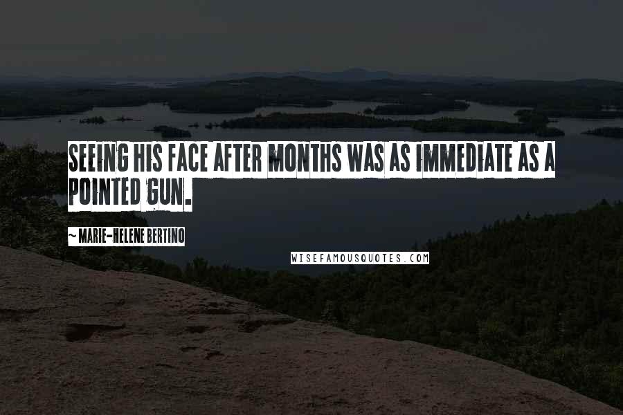 Marie-Helene Bertino Quotes: Seeing his face after months was as immediate as a pointed gun.