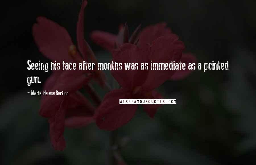 Marie-Helene Bertino Quotes: Seeing his face after months was as immediate as a pointed gun.