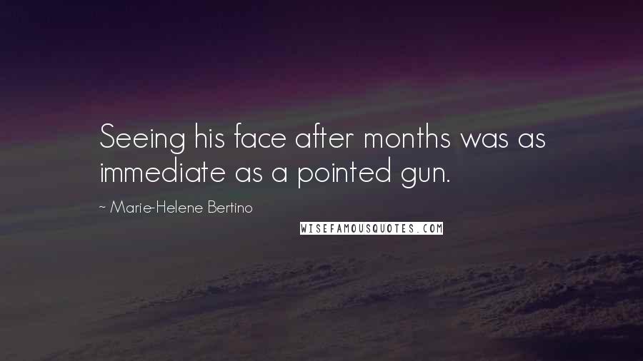 Marie-Helene Bertino Quotes: Seeing his face after months was as immediate as a pointed gun.