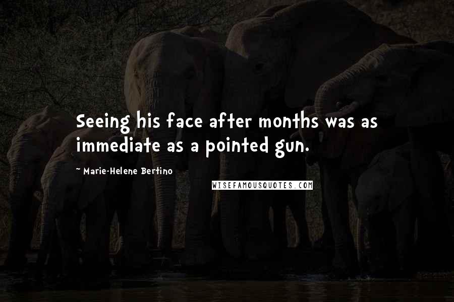 Marie-Helene Bertino Quotes: Seeing his face after months was as immediate as a pointed gun.