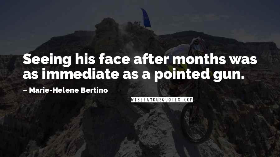 Marie-Helene Bertino Quotes: Seeing his face after months was as immediate as a pointed gun.