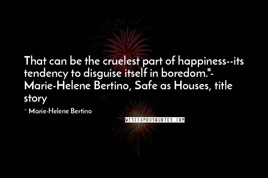 Marie-Helene Bertino Quotes: That can be the cruelest part of happiness--its tendency to disguise itself in boredom."- Marie-Helene Bertino, Safe as Houses, title story