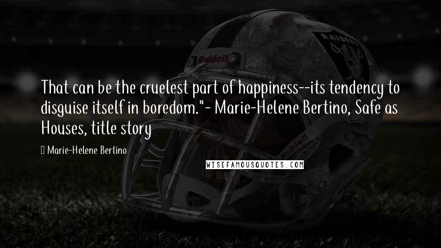 Marie-Helene Bertino Quotes: That can be the cruelest part of happiness--its tendency to disguise itself in boredom."- Marie-Helene Bertino, Safe as Houses, title story