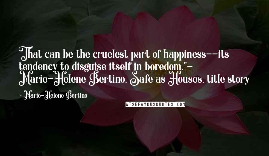 Marie-Helene Bertino Quotes: That can be the cruelest part of happiness--its tendency to disguise itself in boredom."- Marie-Helene Bertino, Safe as Houses, title story