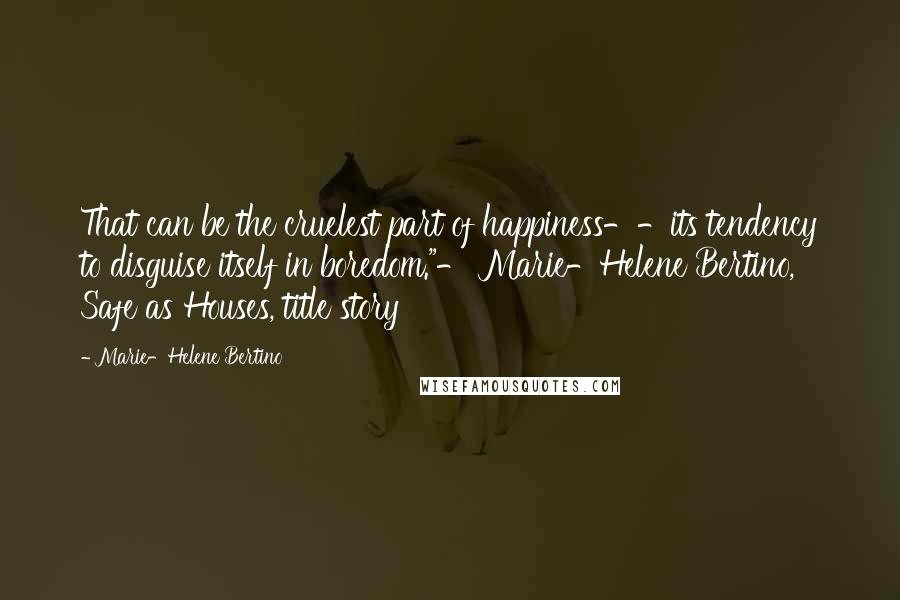 Marie-Helene Bertino Quotes: That can be the cruelest part of happiness--its tendency to disguise itself in boredom."- Marie-Helene Bertino, Safe as Houses, title story