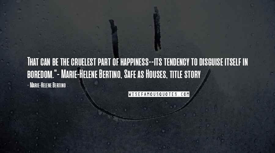 Marie-Helene Bertino Quotes: That can be the cruelest part of happiness--its tendency to disguise itself in boredom."- Marie-Helene Bertino, Safe as Houses, title story