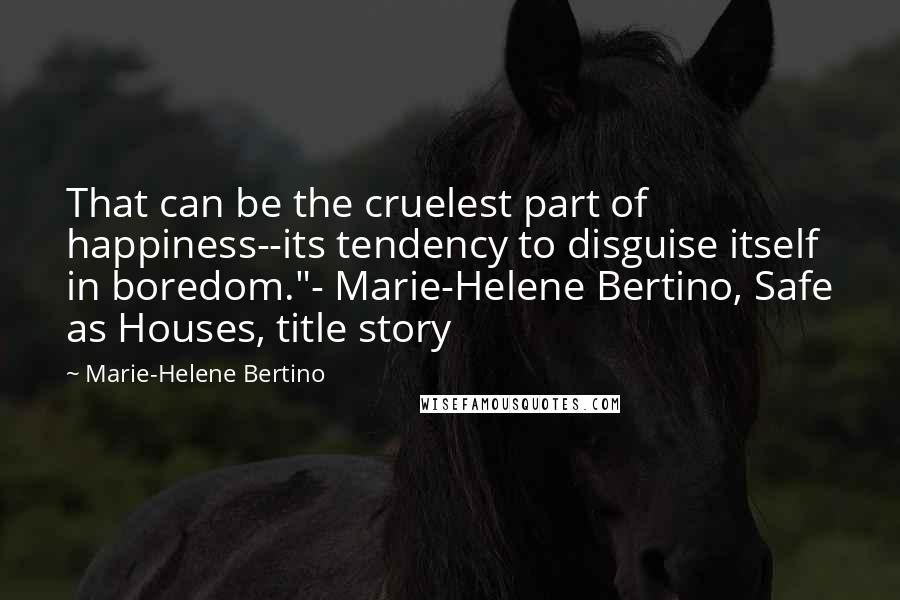 Marie-Helene Bertino Quotes: That can be the cruelest part of happiness--its tendency to disguise itself in boredom."- Marie-Helene Bertino, Safe as Houses, title story