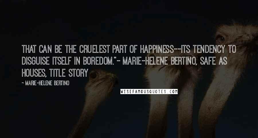 Marie-Helene Bertino Quotes: That can be the cruelest part of happiness--its tendency to disguise itself in boredom."- Marie-Helene Bertino, Safe as Houses, title story