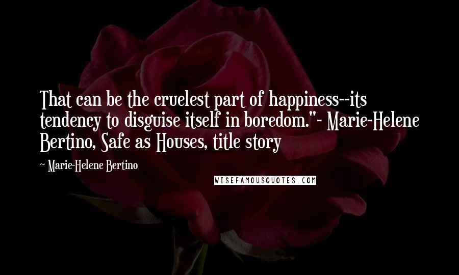 Marie-Helene Bertino Quotes: That can be the cruelest part of happiness--its tendency to disguise itself in boredom."- Marie-Helene Bertino, Safe as Houses, title story