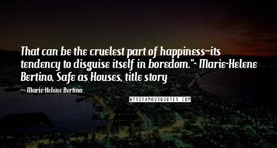 Marie-Helene Bertino Quotes: That can be the cruelest part of happiness--its tendency to disguise itself in boredom."- Marie-Helene Bertino, Safe as Houses, title story