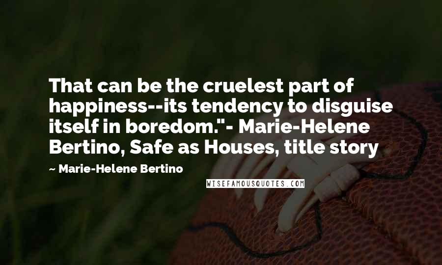 Marie-Helene Bertino Quotes: That can be the cruelest part of happiness--its tendency to disguise itself in boredom."- Marie-Helene Bertino, Safe as Houses, title story