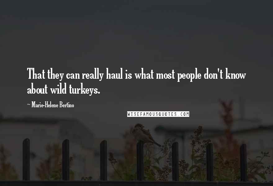 Marie-Helene Bertino Quotes: That they can really haul is what most people don't know about wild turkeys.