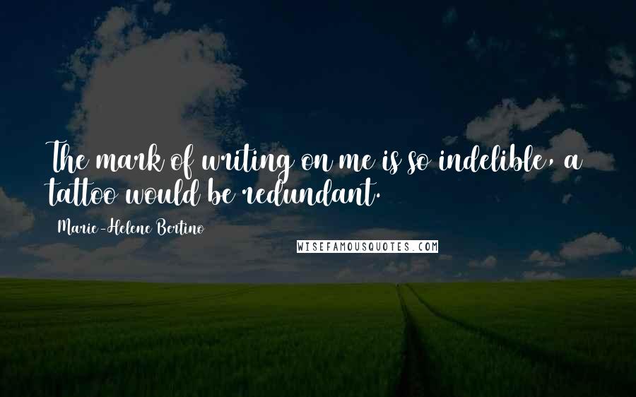 Marie-Helene Bertino Quotes: The mark of writing on me is so indelible, a tattoo would be redundant.