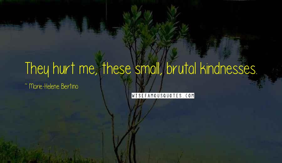 Marie-Helene Bertino Quotes: They hurt me, these small, brutal kindnesses.