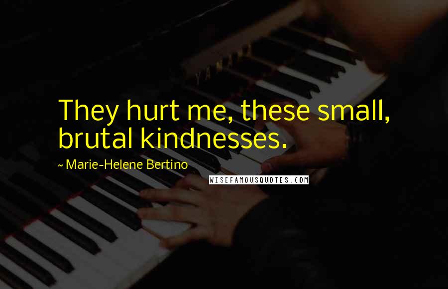 Marie-Helene Bertino Quotes: They hurt me, these small, brutal kindnesses.