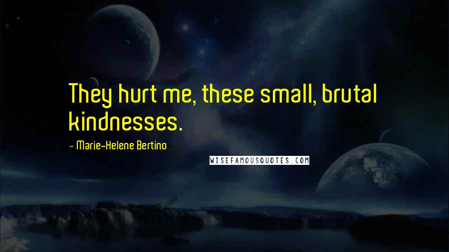 Marie-Helene Bertino Quotes: They hurt me, these small, brutal kindnesses.