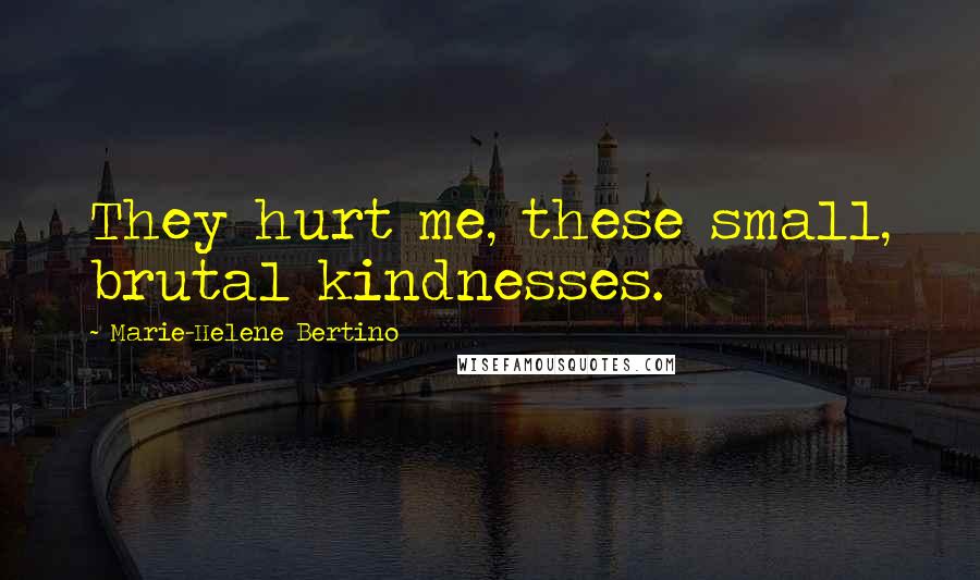 Marie-Helene Bertino Quotes: They hurt me, these small, brutal kindnesses.