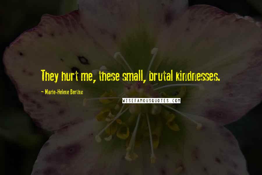 Marie-Helene Bertino Quotes: They hurt me, these small, brutal kindnesses.