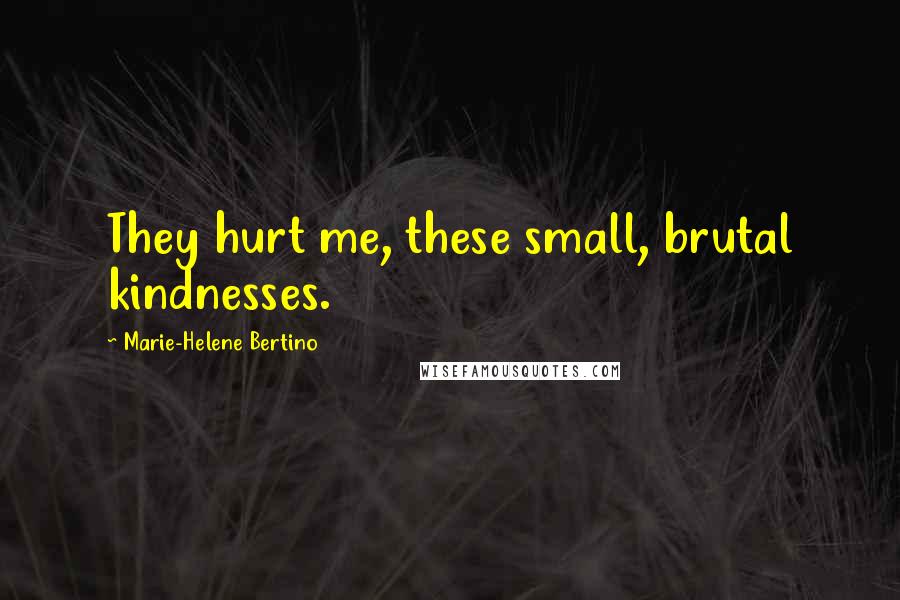 Marie-Helene Bertino Quotes: They hurt me, these small, brutal kindnesses.