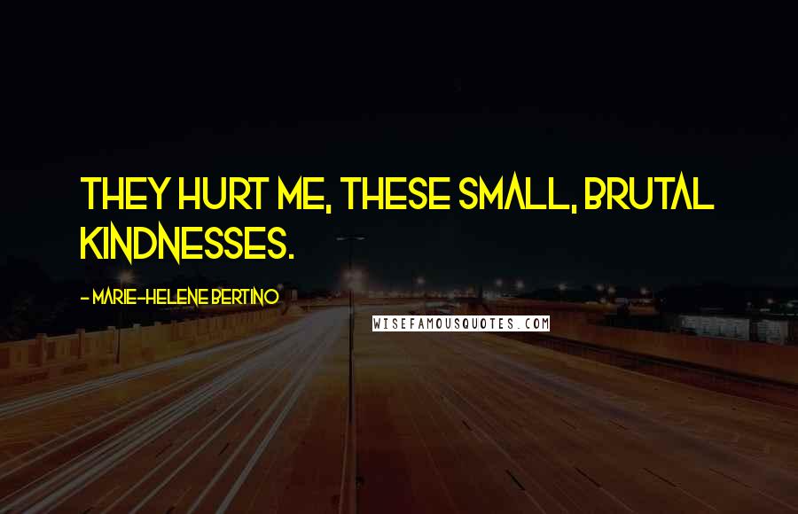 Marie-Helene Bertino Quotes: They hurt me, these small, brutal kindnesses.