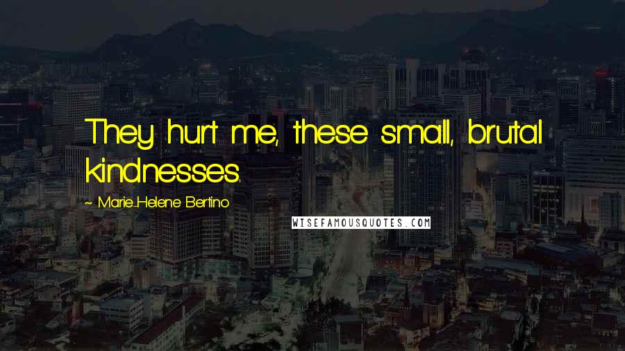 Marie-Helene Bertino Quotes: They hurt me, these small, brutal kindnesses.