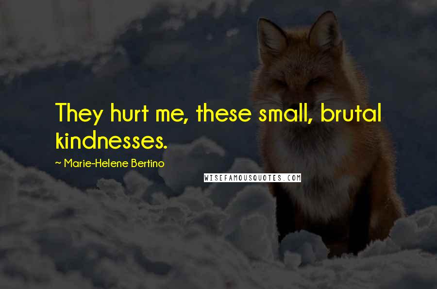 Marie-Helene Bertino Quotes: They hurt me, these small, brutal kindnesses.