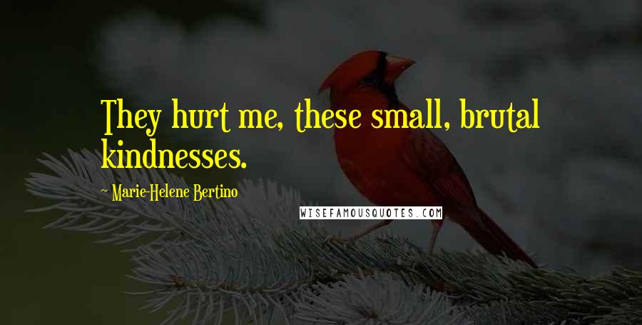 Marie-Helene Bertino Quotes: They hurt me, these small, brutal kindnesses.