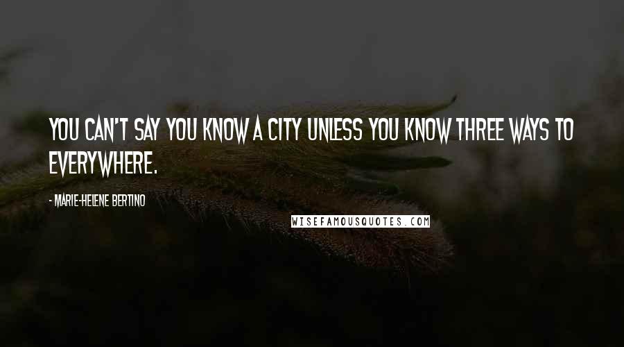 Marie-Helene Bertino Quotes: You can't say you know a city unless you know three ways to everywhere.