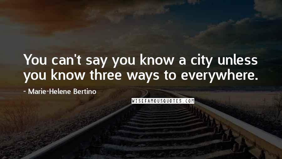 Marie-Helene Bertino Quotes: You can't say you know a city unless you know three ways to everywhere.