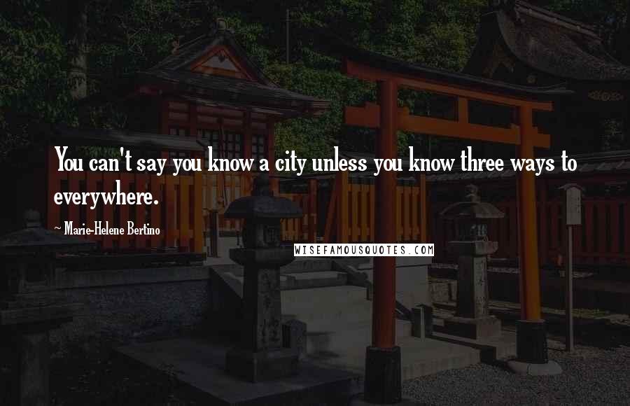 Marie-Helene Bertino Quotes: You can't say you know a city unless you know three ways to everywhere.