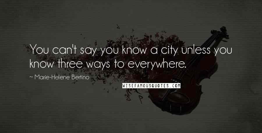 Marie-Helene Bertino Quotes: You can't say you know a city unless you know three ways to everywhere.