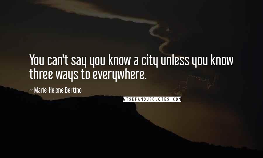 Marie-Helene Bertino Quotes: You can't say you know a city unless you know three ways to everywhere.
