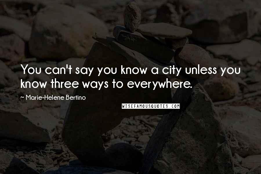 Marie-Helene Bertino Quotes: You can't say you know a city unless you know three ways to everywhere.