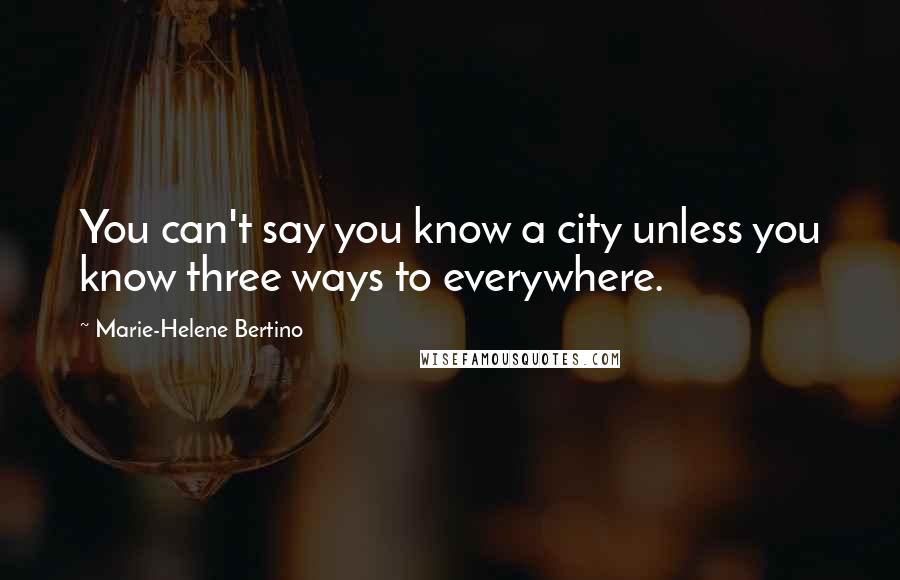 Marie-Helene Bertino Quotes: You can't say you know a city unless you know three ways to everywhere.