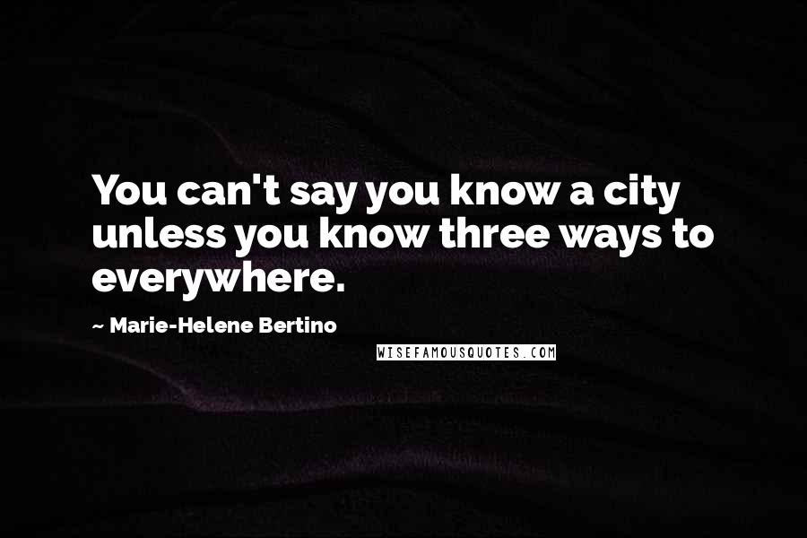 Marie-Helene Bertino Quotes: You can't say you know a city unless you know three ways to everywhere.