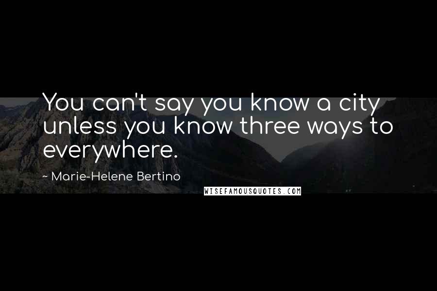 Marie-Helene Bertino Quotes: You can't say you know a city unless you know three ways to everywhere.