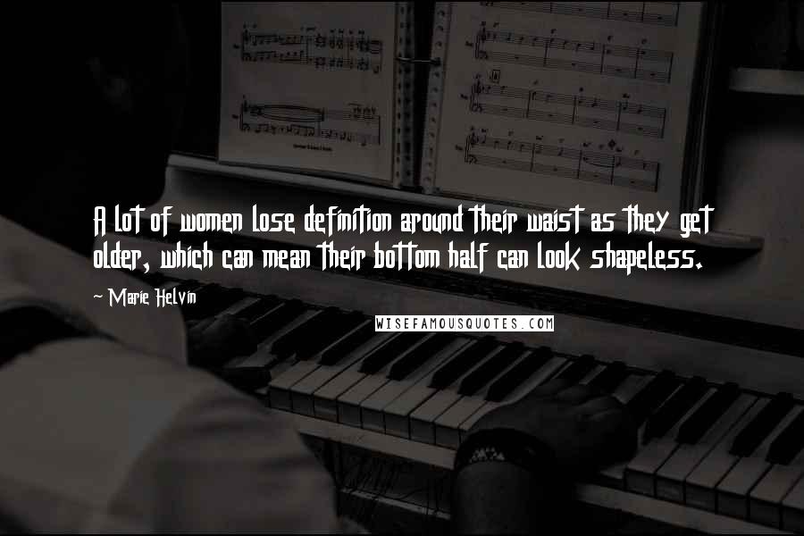 Marie Helvin Quotes: A lot of women lose definition around their waist as they get older, which can mean their bottom half can look shapeless.