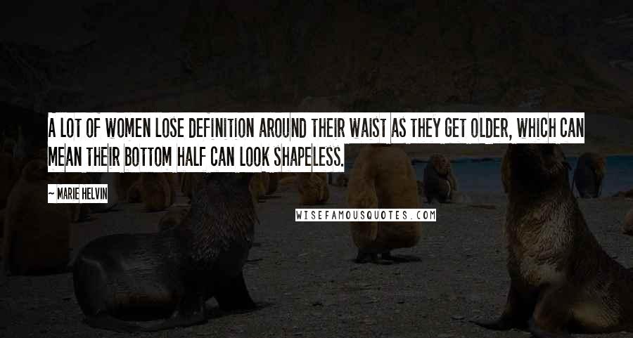Marie Helvin Quotes: A lot of women lose definition around their waist as they get older, which can mean their bottom half can look shapeless.