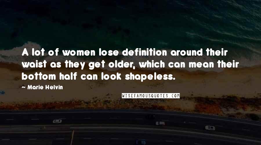 Marie Helvin Quotes: A lot of women lose definition around their waist as they get older, which can mean their bottom half can look shapeless.