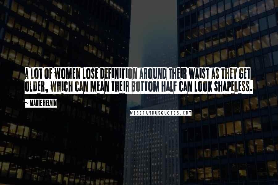 Marie Helvin Quotes: A lot of women lose definition around their waist as they get older, which can mean their bottom half can look shapeless.
